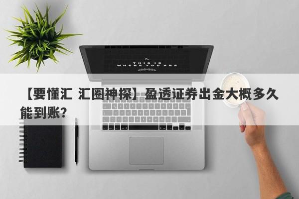 【要懂汇 汇圈神探】盈透证券出金大概多久能到账？
-第1张图片-要懂汇圈网