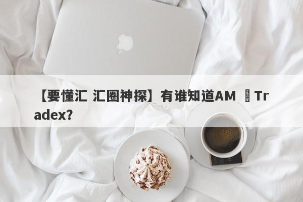 【要懂汇 汇圈神探】有谁知道AM ﻿Tradex？
-第1张图片-要懂汇圈网