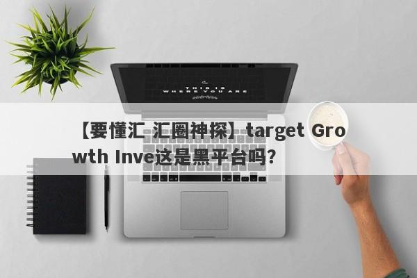 【要懂汇 汇圈神探】target Growth Inve这是黑平台吗？
-第1张图片-要懂汇圈网