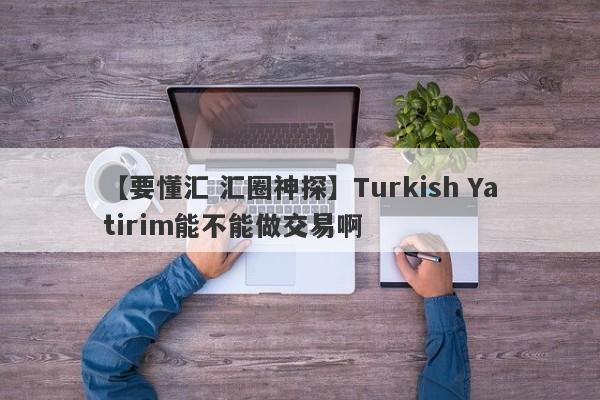 【要懂汇 汇圈神探】Turkish Yatirim能不能做交易啊
-第1张图片-要懂汇圈网