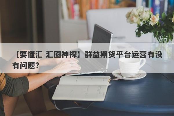 【要懂汇 汇圈神探】群益期货平台运营有没有问题？
-第1张图片-要懂汇圈网