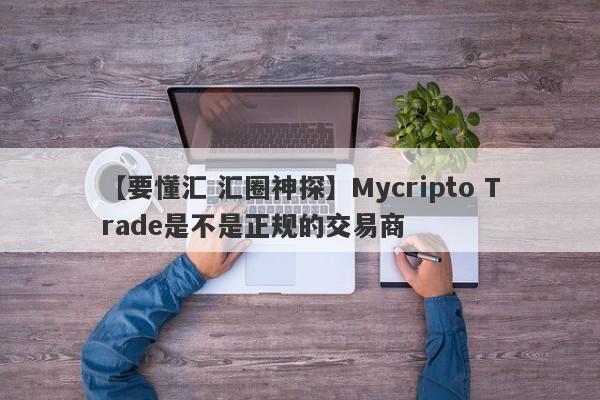 【要懂汇 汇圈神探】Mycripto Trade是不是正规的交易商
-第1张图片-要懂汇圈网