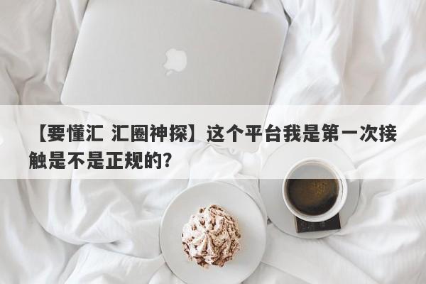 【要懂汇 汇圈神探】这个平台我是第一次接触是不是正规的？
-第1张图片-要懂汇圈网