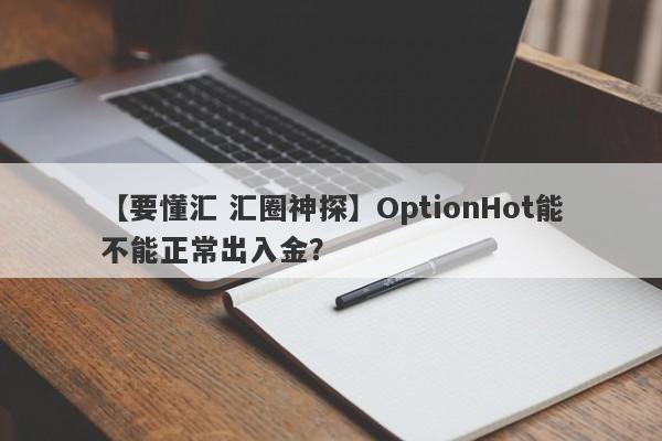 【要懂汇 汇圈神探】OptionHot能不能正常出入金？
-第1张图片-要懂汇圈网