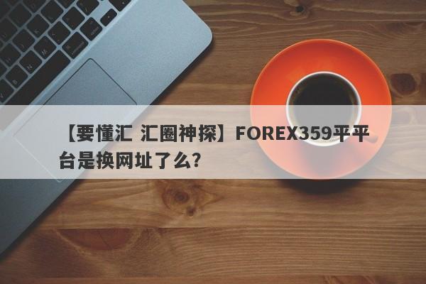 【要懂汇 汇圈神探】FOREX359平平台是换网址了么？
-第1张图片-要懂汇圈网