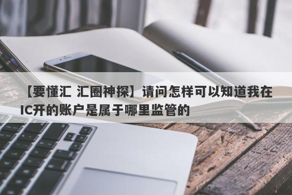 【要懂汇 汇圈神探】请问怎样可以知道我在IC开的账户是属于哪里监管的
-第1张图片-要懂汇圈网