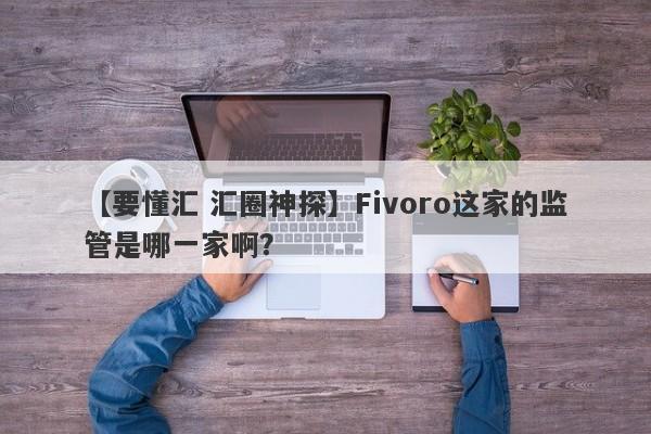 【要懂汇 汇圈神探】Fivoro这家的监管是哪一家啊？
-第1张图片-要懂汇圈网