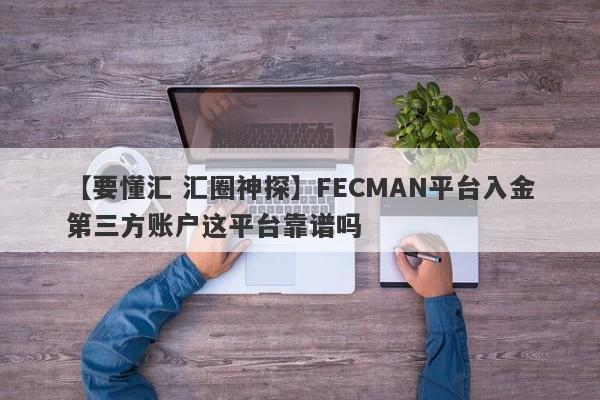 【要懂汇 汇圈神探】FECMAN平台入金第三方账户这平台靠谱吗
-第1张图片-要懂汇圈网