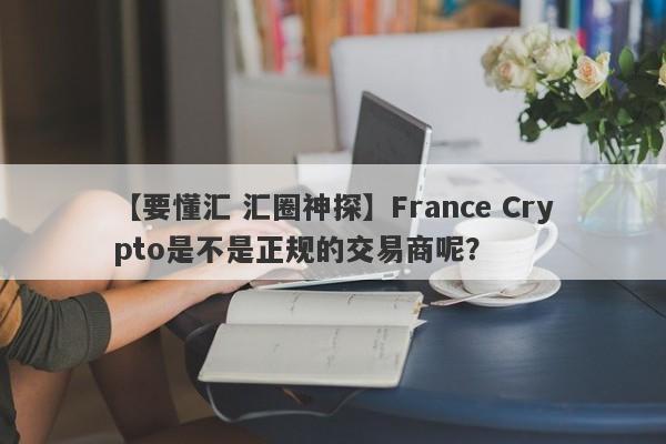 【要懂汇 汇圈神探】France Crypto是不是正规的交易商呢？
-第1张图片-要懂汇圈网