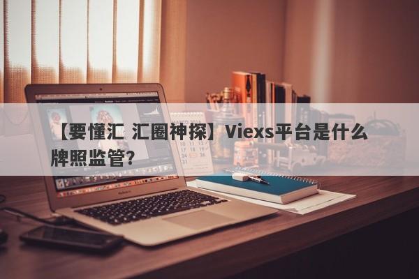 【要懂汇 汇圈神探】Viexs平台是什么牌照监管？
-第1张图片-要懂汇圈网