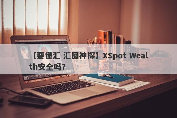 【要懂汇 汇圈神探】XSpot Wealth安全吗？
-第1张图片-要懂汇圈网