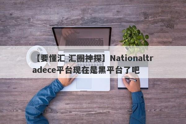 【要懂汇 汇圈神探】Nationaltradece平台现在是黑平台了吧
-第1张图片-要懂汇圈网