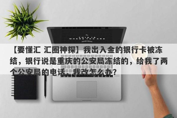 【要懂汇 汇圈神探】我出入金的银行卡被冻结，银行说是重庆的公安局冻结的，给我了两个公安局的电话，我改怎么办？
-第1张图片-要懂汇圈网