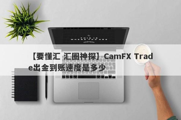 【要懂汇 汇圈神探】CamFX Trade出金到账速度是多少
-第1张图片-要懂汇圈网