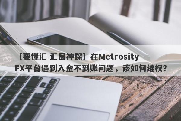 【要懂汇 汇圈神探】在MetrosityFX平台遇到入金不到账问题，该如何维权？
-第1张图片-要懂汇圈网