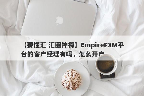 【要懂汇 汇圈神探】EmpireFXM平台的客户经理有吗，怎么开户
-第1张图片-要懂汇圈网