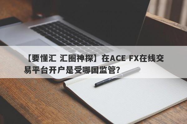 【要懂汇 汇圈神探】在ACE FX在线交易平台开户是受哪国监管？
-第1张图片-要懂汇圈网