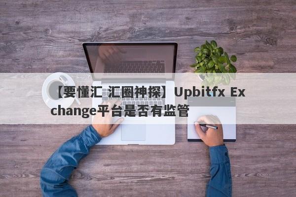 【要懂汇 汇圈神探】Upbitfx Exchange平台是否有监管
-第1张图片-要懂汇圈网