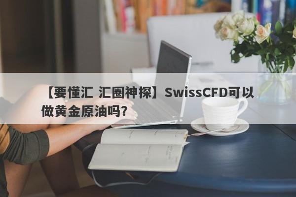 【要懂汇 汇圈神探】SwissCFD可以做黄金原油吗？
-第1张图片-要懂汇圈网