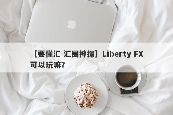 【要懂汇 汇圈神探】Liberty FX可以玩嘛？
-第1张图片-要懂汇圈网