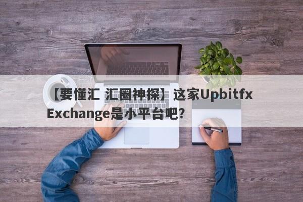 【要懂汇 汇圈神探】这家Upbitfx Exchange是小平台吧？
-第1张图片-要懂汇圈网