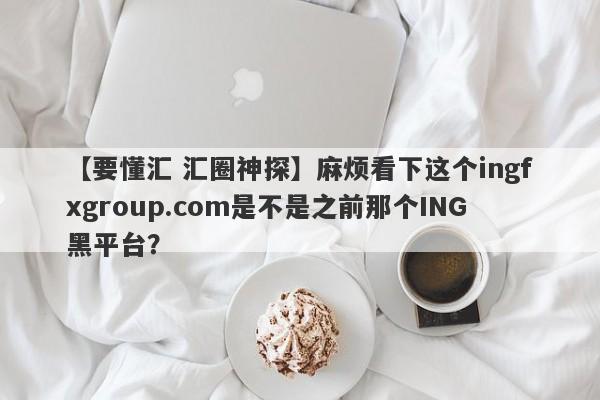 【要懂汇 汇圈神探】麻烦看下这个ingfxgroup.com是不是之前那个ING黑平台？
-第1张图片-要懂汇圈网