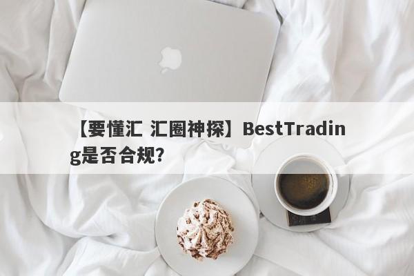 【要懂汇 汇圈神探】BestTrading是否合规？
-第1张图片-要懂汇圈网