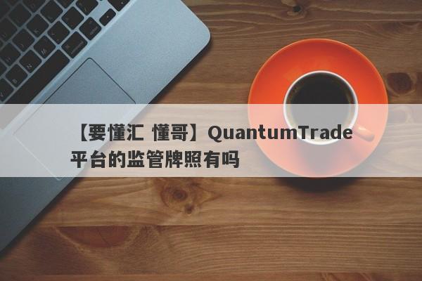 【要懂汇 懂哥】QuantumTrade平台的监管牌照有吗
-第1张图片-要懂汇圈网