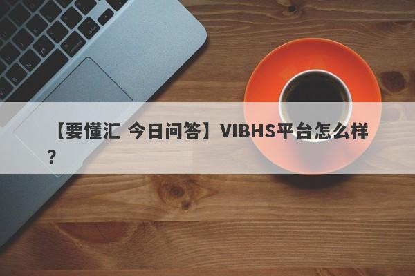 【要懂汇 今日问答】VIBHS平台怎么样？
-第1张图片-要懂汇圈网