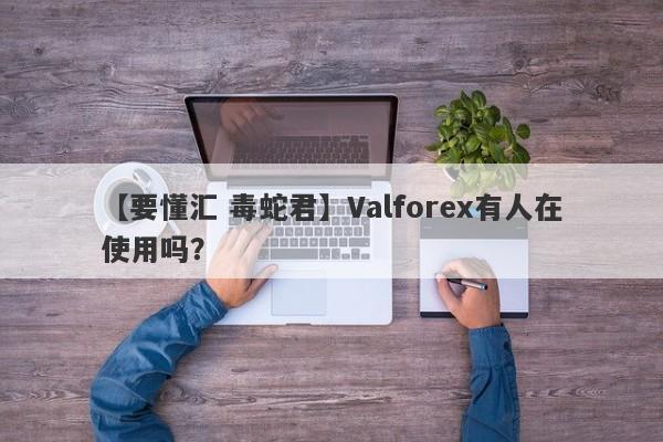 【要懂汇 毒蛇君】Valforex有人在使用吗？
-第1张图片-要懂汇圈网