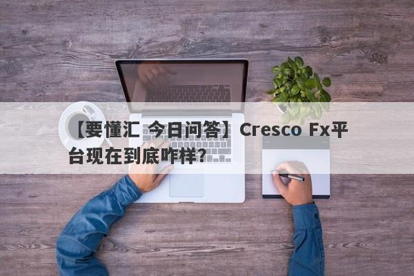 【要懂汇 今日问答】Cresco Fx平台现在到底咋样？
-第1张图片-要懂汇圈网