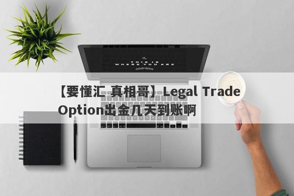 【要懂汇 真相哥】Legal Trade Option出金几天到账啊
-第1张图片-要懂汇圈网