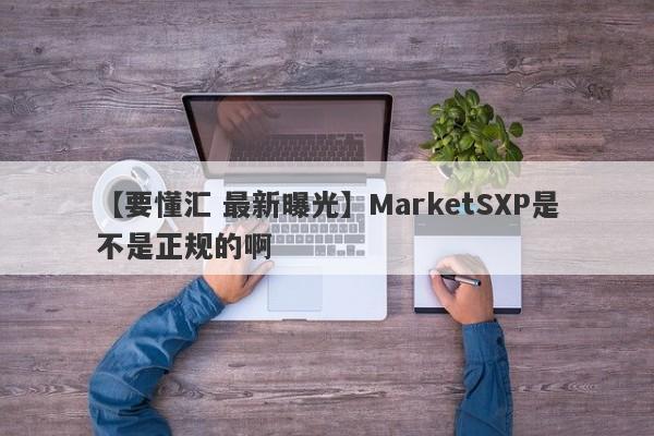 【要懂汇 最新曝光】MarketSXP是不是正规的啊
-第1张图片-要懂汇圈网