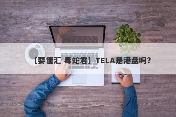 【要懂汇 毒蛇君】TELA是港盘吗？
-第1张图片-要懂汇圈网