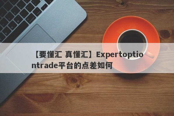 【要懂汇 真懂汇】Expertoptiontrade平台的点差如何
-第1张图片-要懂汇圈网