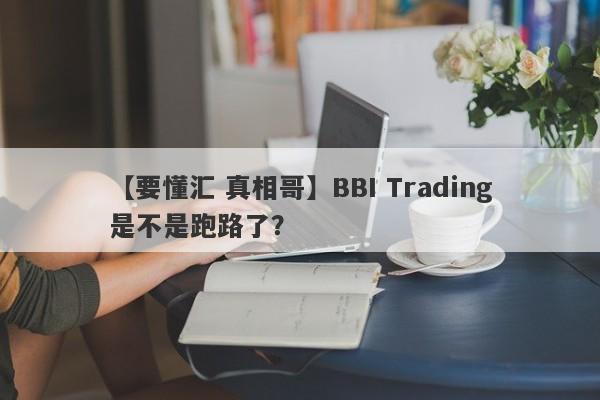 【要懂汇 真相哥】BBI Trading是不是跑路了？
-第1张图片-要懂汇圈网