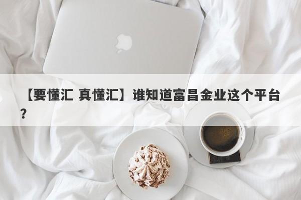 【要懂汇 真懂汇】谁知道富昌金业这个平台？
-第1张图片-要懂汇圈网