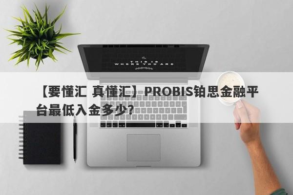 【要懂汇 真懂汇】PROBIS铂思金融平台最低入金多少？
-第1张图片-要懂汇圈网