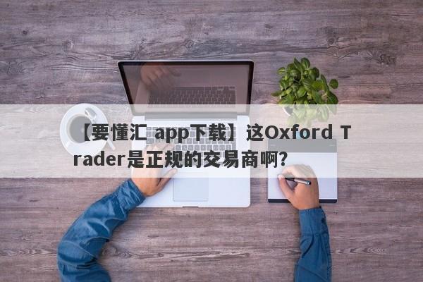 【要懂汇 app下载】这Oxford Trader是正规的交易商啊？
-第1张图片-要懂汇圈网