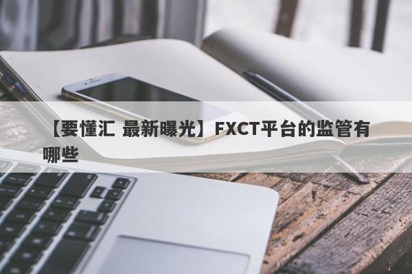 【要懂汇 最新曝光】FXCT平台的监管有哪些
-第1张图片-要懂汇圈网