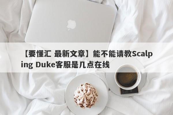 【要懂汇 最新文章】能不能请教Scalping Duke客服是几点在线
-第1张图片-要懂汇圈网