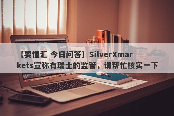 【要懂汇 今日问答】SilverXmarkets宣称有瑞士的监管，请帮忙核实一下
-第1张图片-要懂汇圈网