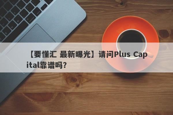 【要懂汇 最新曝光】请问Plus Capital靠谱吗？
-第1张图片-要懂汇圈网