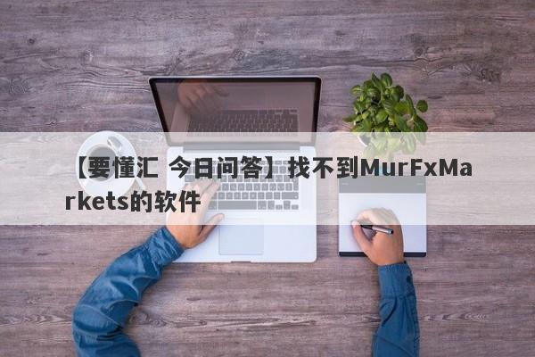 【要懂汇 今日问答】找不到MurFxMarkets的软件
-第1张图片-要懂汇圈网