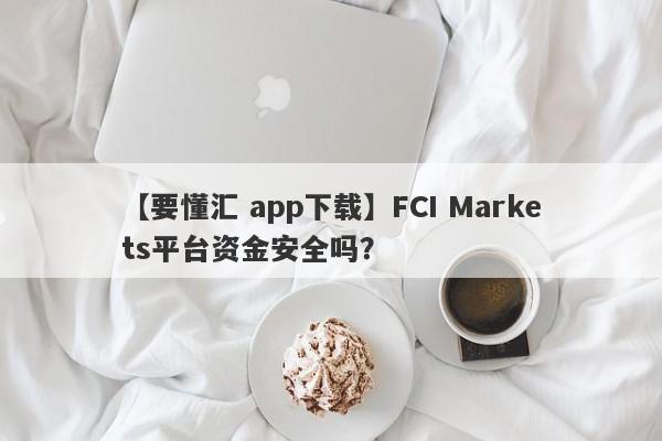 【要懂汇 app下载】FCI Markets平台资金安全吗？
-第1张图片-要懂汇圈网