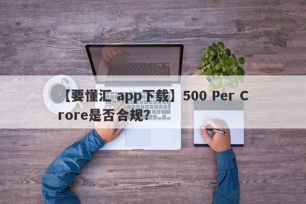 【要懂汇 app下载】500 Per Crore是否合规？
-第1张图片-要懂汇圈网