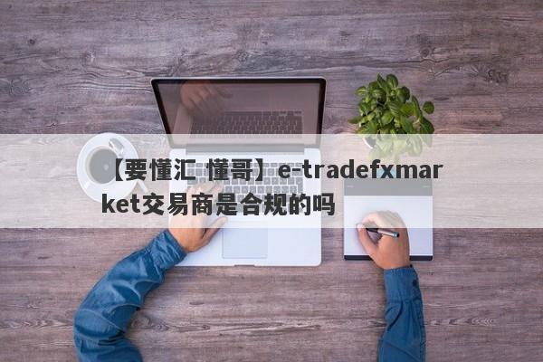 【要懂汇 懂哥】e-tradefxmarket交易商是合规的吗
-第1张图片-要懂汇圈网