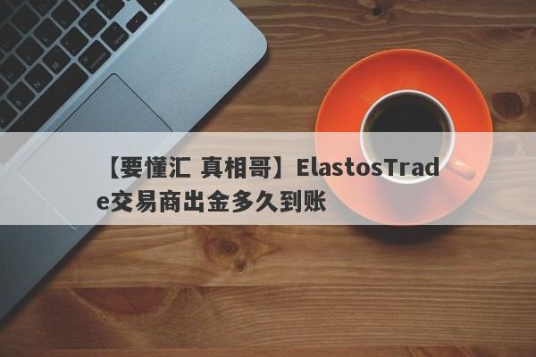 【要懂汇 真相哥】ElastosTrade交易商出金多久到账
-第1张图片-要懂汇圈网