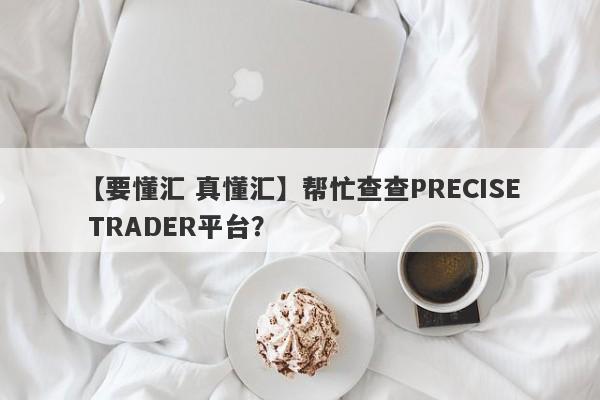 【要懂汇 真懂汇】帮忙查查PRECISE TRADER平台？
-第1张图片-要懂汇圈网