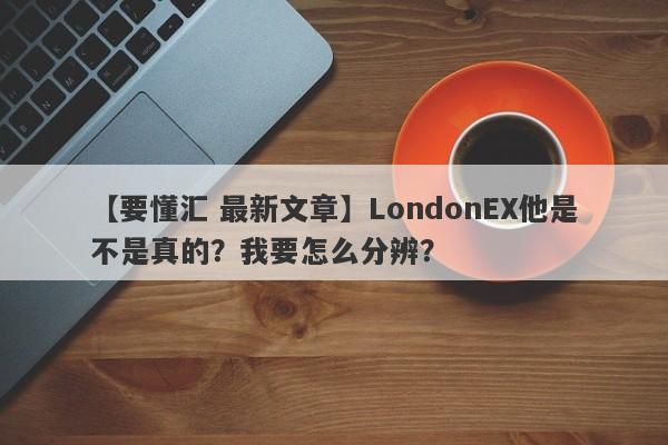 【要懂汇 最新文章】LondonEX他是不是真的？我要怎么分辨？
-第1张图片-要懂汇圈网